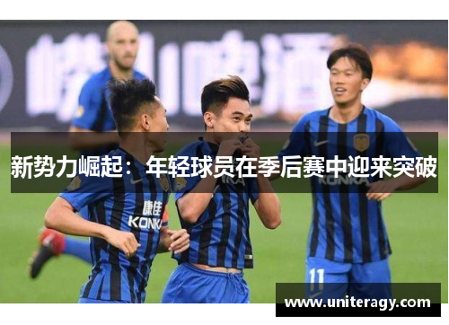 新势力崛起：年轻球员在季后赛中迎来突破